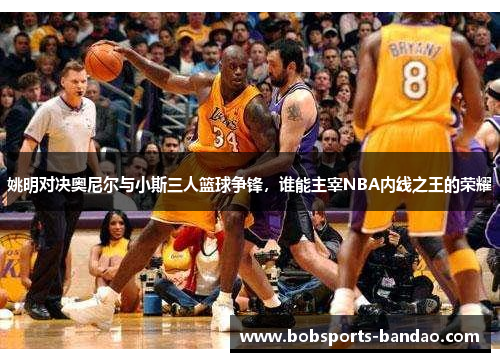 姚明对决奥尼尔与小斯三人篮球争锋，谁能主宰NBA内线之王的荣耀