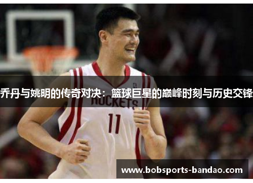乔丹与姚明的传奇对决:篮球巨星的巅峰时刻与历史交锋