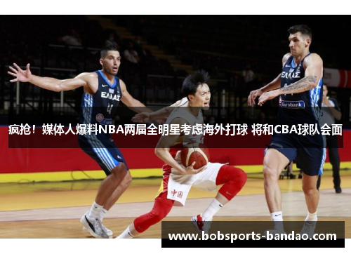 疯抢！媒体人爆料NBA两届全明星考虑海外打球 将和CBA球队会面