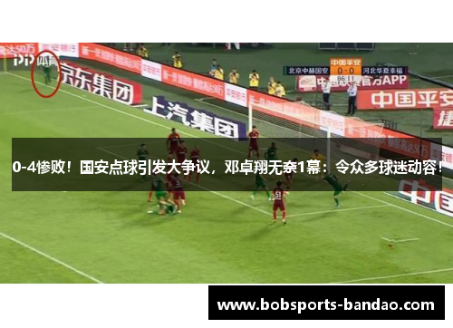 0-4惨败！国安点球引发大争议，邓卓翔无奈1幕：令众多球迷动容！